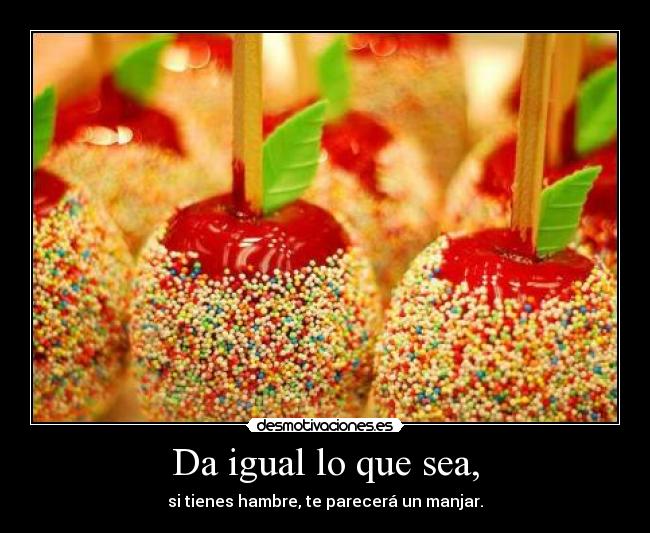 Da igual lo que sea, - si tienes hambre, te parecerá un manjar.