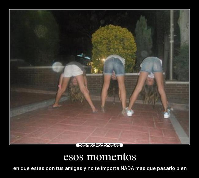 esos momentos - en que estas con tus amigas y no te importa NADA mas que pasarlo bien