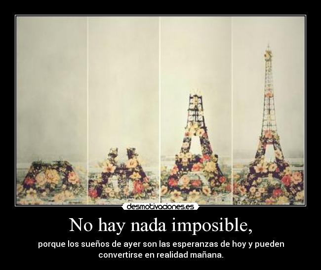 No hay nada imposible, - porque los sueños de ayer son las esperanzas de hoy y pueden
convertirse en realidad mañana.