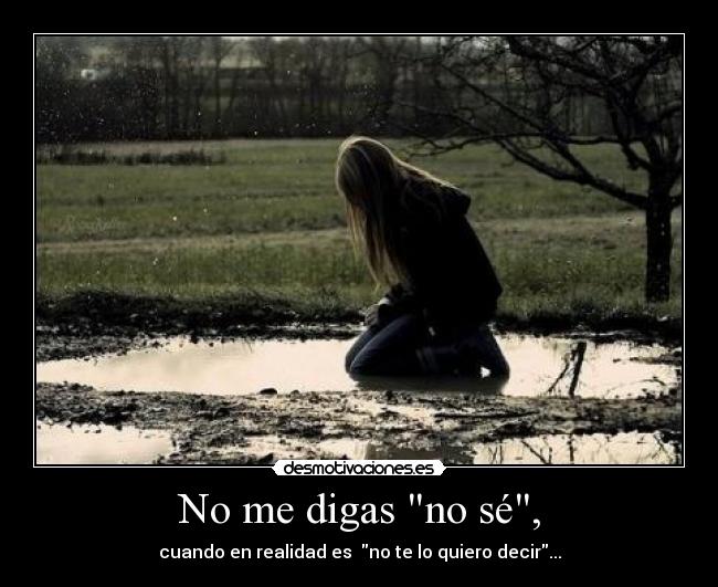 No me digas no sé, - cuando en realidad es  no te lo quiero decir...