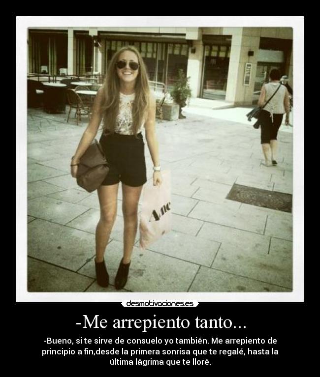 -Me arrepiento tanto... - -Bueno, si te sirve de consuelo yo también. Me arrepiento de
principio a fin,desde la primera sonrisa que te regalé, hasta la
última lágrima que te lloré.