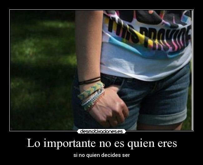 Lo importante no es quien eres - si no quien decides ser