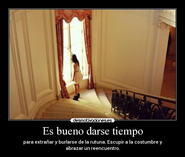 Es bueno darse tiempo - para extrañar y burlarse de la rutuna. Escupir a la costumbre y
abrazar un reencuentro.