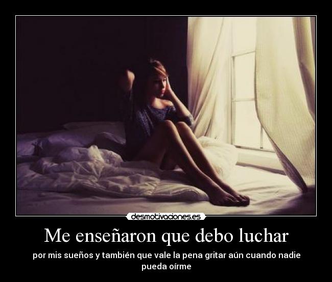 Me enseñaron que debo luchar - por mis sueños y también que vale la pena gritar aún cuando nadie pueda oírme