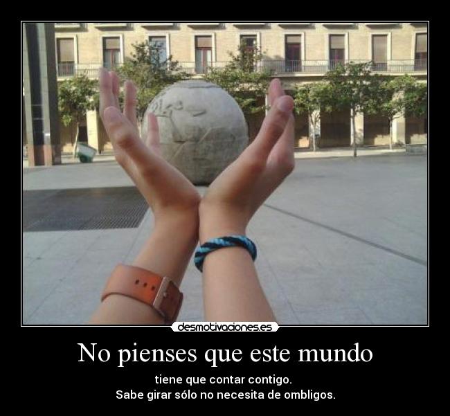 No pienses que este mundo - tiene que contar contigo. 
Sabe girar sólo no necesita de ombligos.