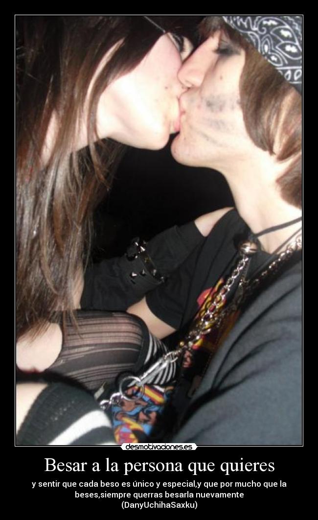Besar a la persona que quieres - y sentir que cada beso es único y especial,y que por mucho que la
beses,siempre querras besarla nuevamente
(DanyUchihaSaxku)