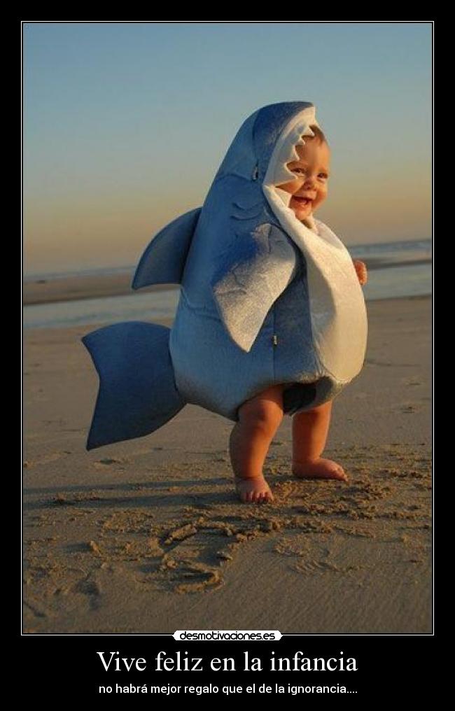 Vive feliz en la infancia - no habrá mejor regalo que el de la ignorancia....