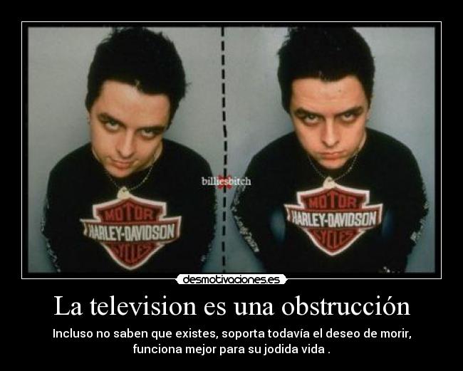 La television es una obstrucción - Incluso no saben que existes, soporta todavía el deseo de morir,
funciona mejor para su jodida vida .