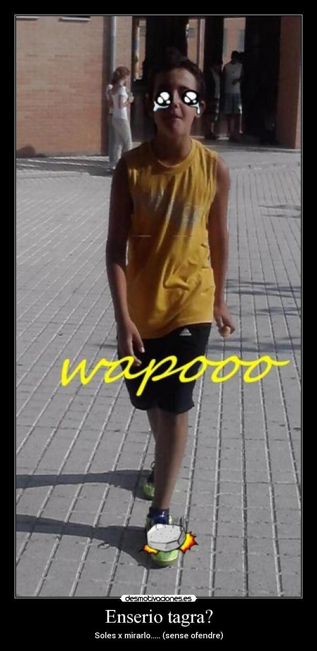 Enserio tagra? - Soles x mirarlo..... (sense ofendre)