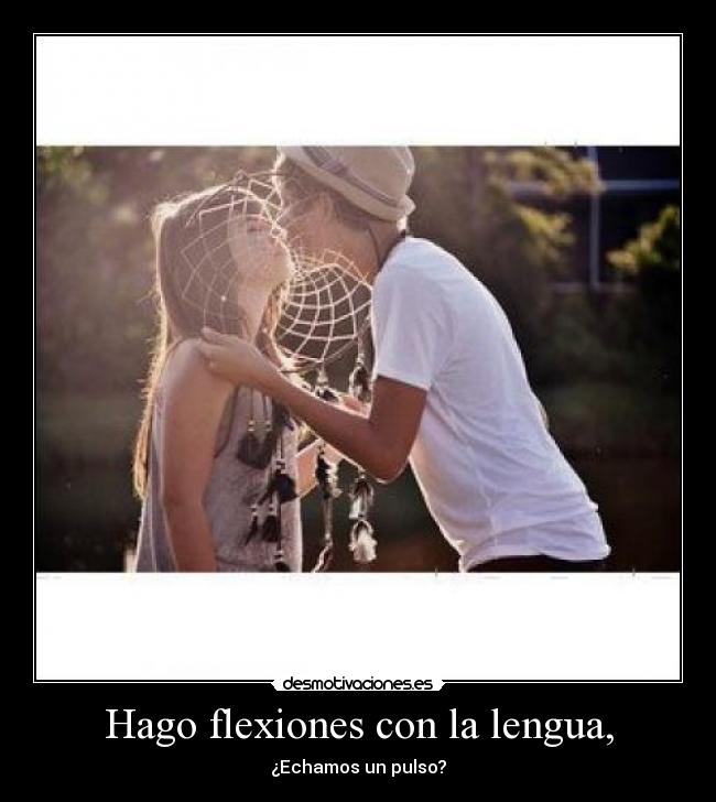 Hago flexiones con la lengua, - ¿Echamos un pulso?