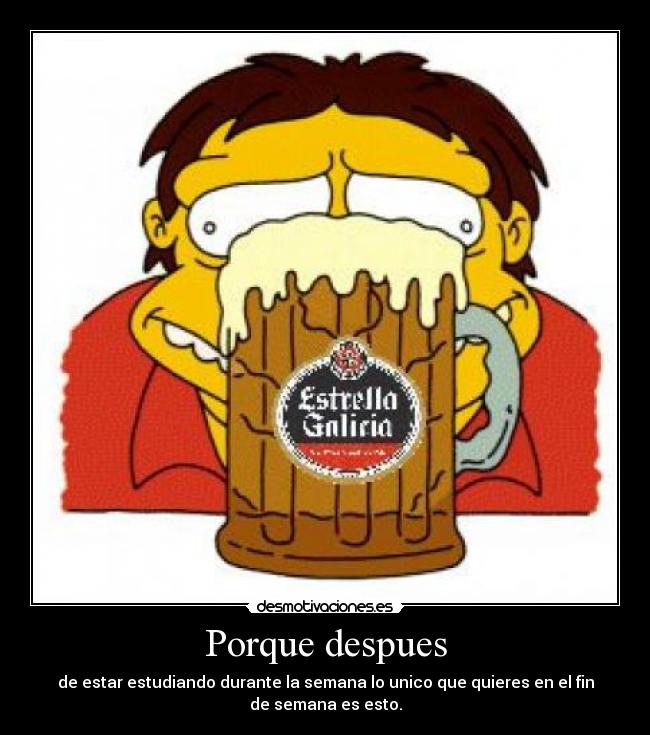 Porque despues - de estar estudiando durante la semana lo unico que quieres en el fin
de semana es esto.