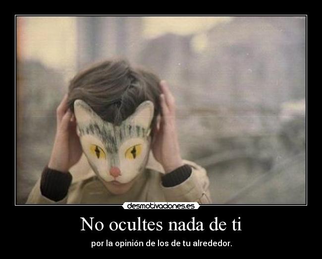 No ocultes nada de ti - por la opinión de los de tu alrededor.