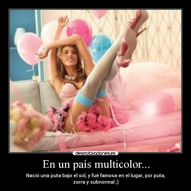 En un país multicolor... - Nació una puta bajo el sol, y fué famosa en el lugar, por puta, zorra y subnormal ;)
