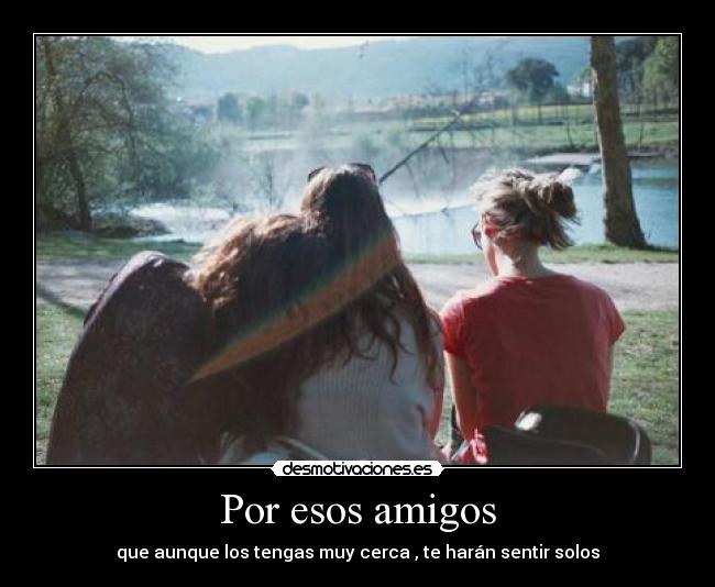 Por esos amigos - que aunque los tengas muy cerca , te harán sentir solos