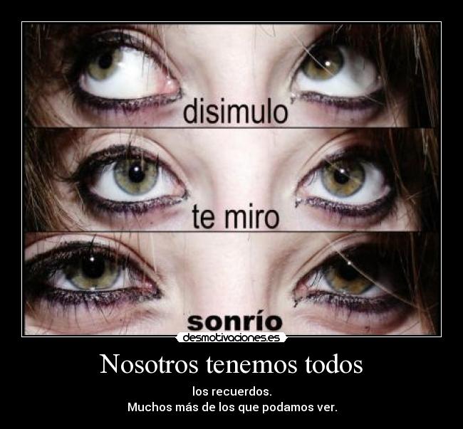 Nosotros tenemos todos - los recuerdos.
Muchos más de los que podamos ver.