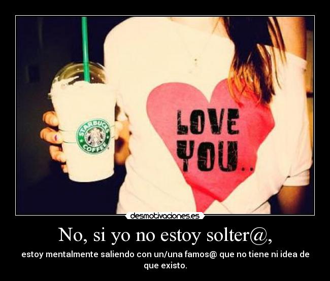 No, si yo no estoy solter@, - estoy mentalmente saliendo con un/una famos@ que no tiene ni idea de que existo.