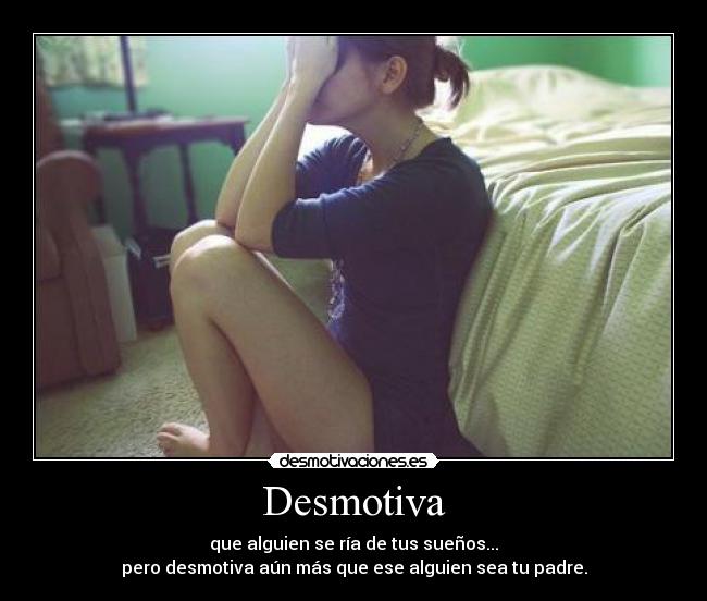 Desmotiva - que alguien se ría de tus sueños...
pero desmotiva aún más que ese alguien sea tu padre.
