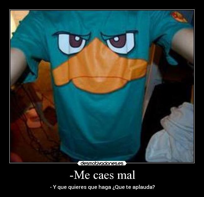 -Me caes mal - - Y que quieres que haga ¿Que te aplauda?