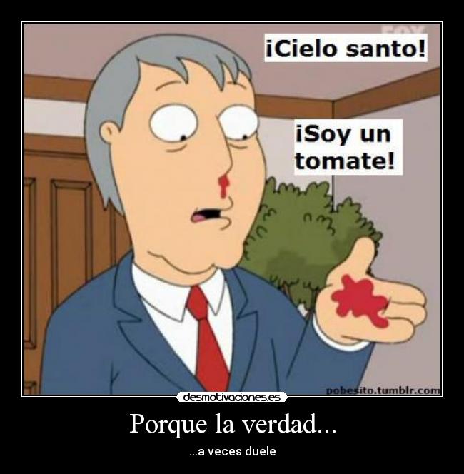 Porque la verdad... - ...a veces duele