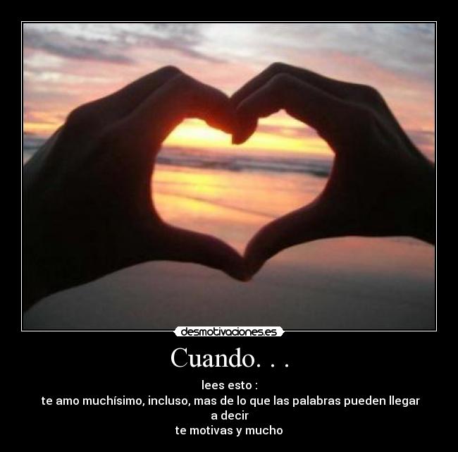 Cuando. . . - lees esto :
te amo muchísimo, incluso, mas de lo que las palabras pueden llegar a decir
te motivas y mucho