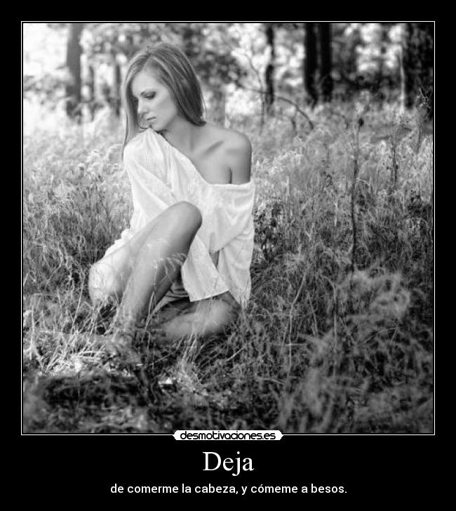 Deja - de comerme la cabeza, y cómeme a besos.