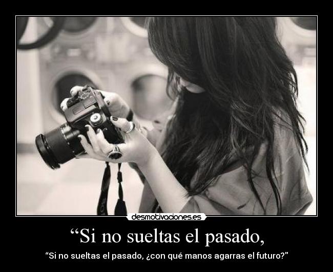 “Si no sueltas el pasado, - “Si no sueltas el pasado, ¿con qué manos agarras el futuro?