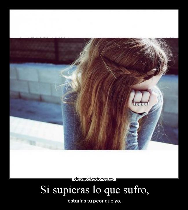 Si supieras lo que sufro, - estarías tu peor que yo.