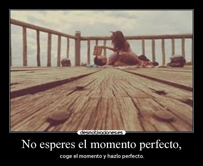 No esperes el momento perfecto, - 