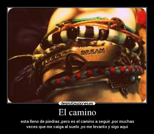 El camino - esta lleno de piedras ,pero es el camino a seguir ,por muchas
veces que me caiga al suelo ,yo me levanto y sigo aqui