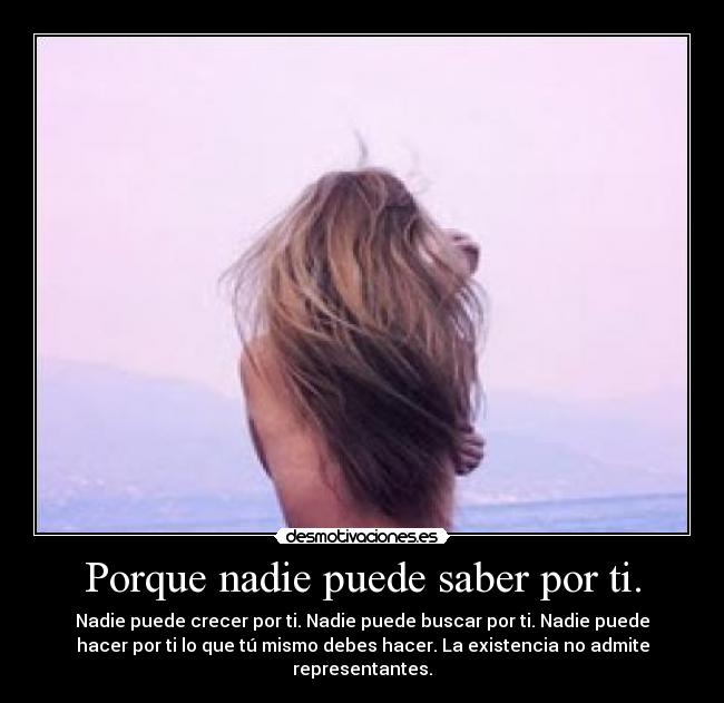 Porque nadie puede saber por ti. - Nadie puede crecer por ti. Nadie puede buscar por ti. Nadie puede
hacer por ti lo que tú mismo debes hacer. La existencia no admite
representantes.