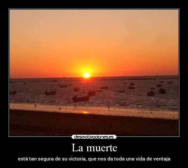 La muerte - está tan segura de su victoria, que nos da toda una vida de ventaja