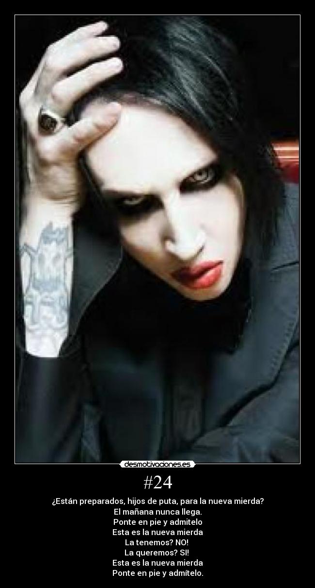 #24 - ¿Están preparados, hijos de puta, para la nueva mierda?
El mañana nunca llega.
Ponte en pie y admitelo
Esta es la nueva mierda
La tenemos? NO!
La queremos? SI!
Esta es la nueva mierda
Ponte en pie y admítelo.