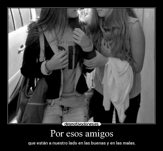 Por esos amigos - que están a nuestro lado en las buenas y en las malas.