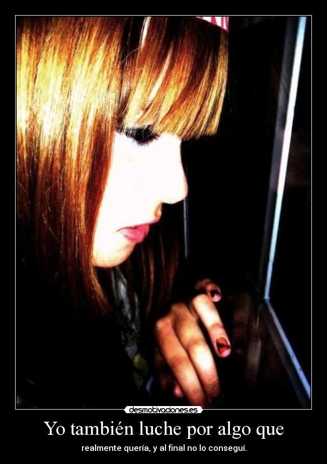 Yo también luche por algo que - realmente quería, y al final no lo conseguí.