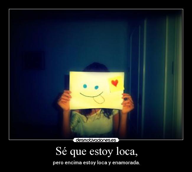 Sé que estoy loca, - pero encima estoy loca y enamorada.