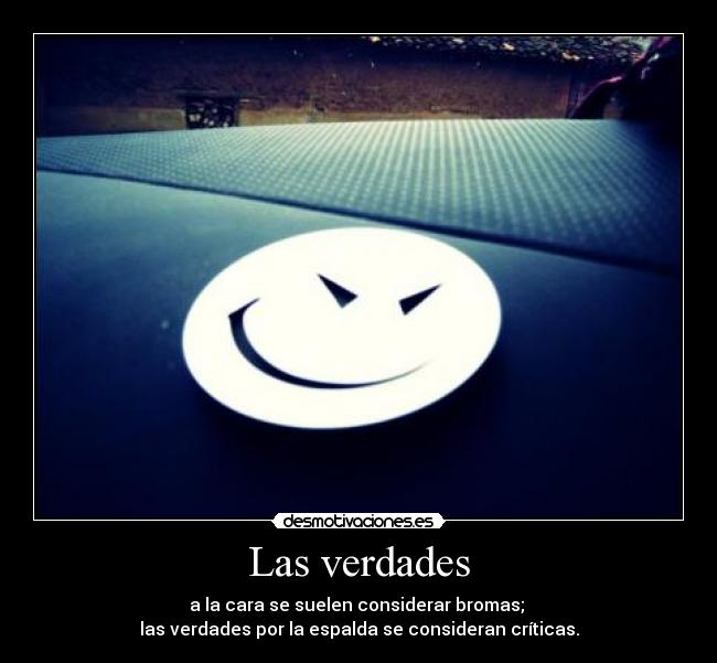 Las verdades - a la cara se suelen considerar bromas;
las verdades por la espalda se consideran críticas.