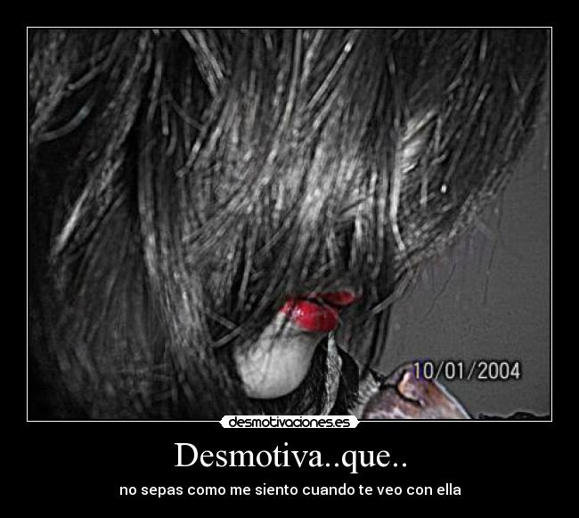 Desmotiva..que.. - no sepas como me siento cuando te veo con ella