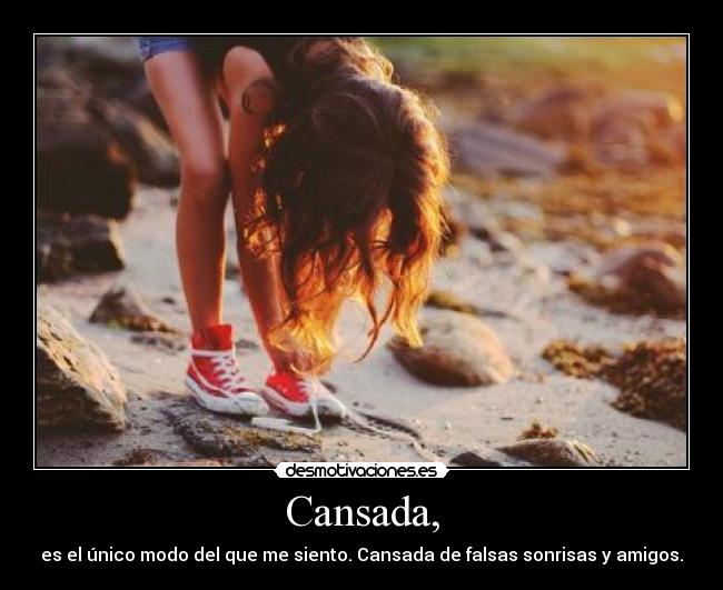 Cansada, - es el único modo del que me siento. Cansada de falsas sonrisas y amigos.