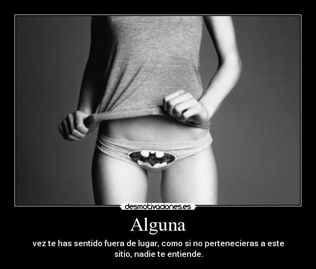 Alguna - vez te has sentido fuera de lugar, como si no pertenecieras a este
sitio, nadie te entiende.