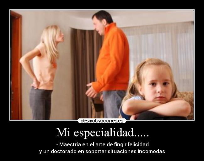 Mi especialidad..... - - Maestria en el arte de fingir felicidad
y un doctorado en soportar situaciones incomodas
