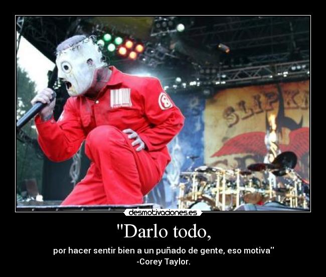 Darlo todo, - por hacer sentir bien a un puñado de gente, eso motiva
-Corey Taylor.