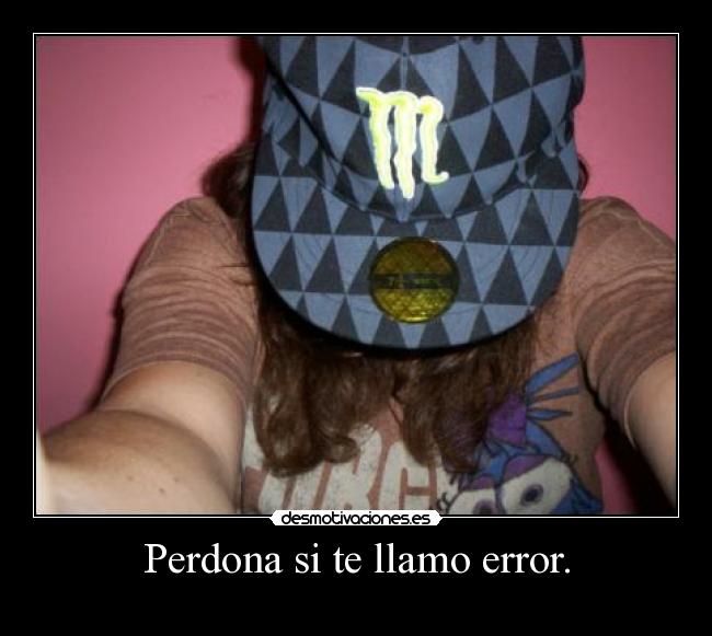 Perdona si te llamo error. -