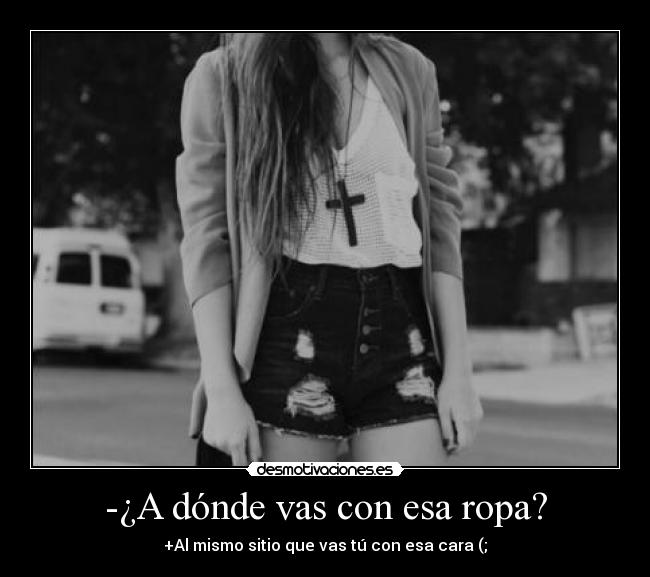 -¿A dónde vas con esa ropa? - +Al mismo sitio que vas tú con esa cara (;