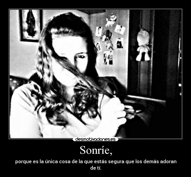 Sonríe, - porque es la única cosa de la que estás segura que los demás adoran de tí.