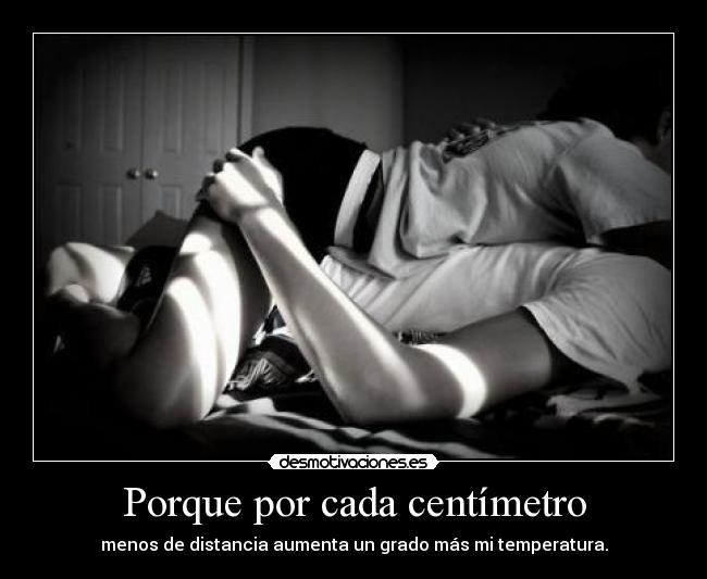 Porque por cada centímetro - menos de distancia aumenta un grado más mi temperatura.