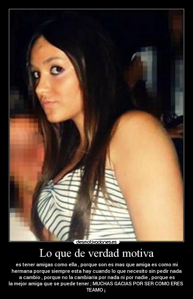 Lo que de verdad motiva - es tener amigas como ella , porque son es mas que amiga es como mi
hermana porque siempre esta hay cuando lo que necesito sin pedir nada
a cambio , porque no la cambiaría por nada ni por nadie , porque es
la mejor amiga que se puede tener ; MUCHAS GACIAS POR SER COMO ERES ,
TEAMO ¡ ♥