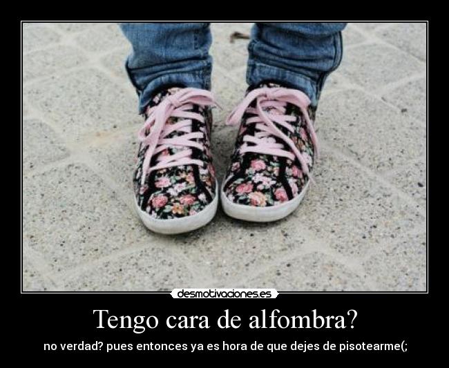 Tengo cara de alfombra? - no verdad? pues entonces ya es hora de que dejes de pisotearme(;