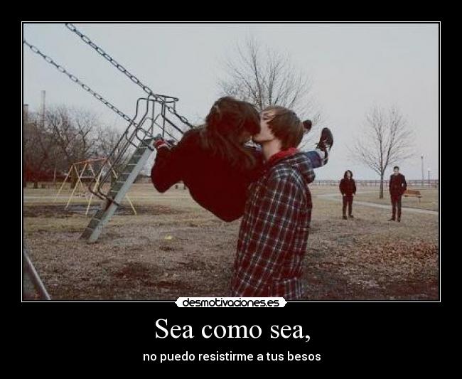 Sea como sea, - no puedo resistirme a tus besos