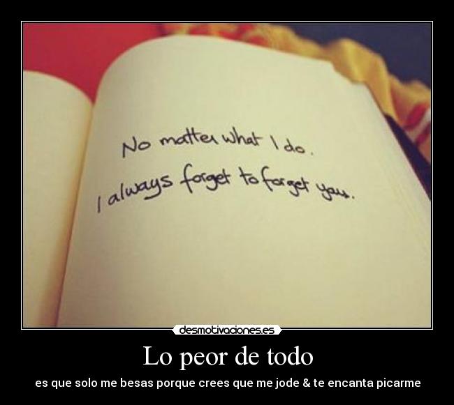 Lo peor de todo - es que solo me besas porque crees que me jode & te encanta picarme