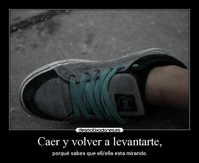 Caer y volver a levantarte, - porqué sabes que ell/ella esta mirando.